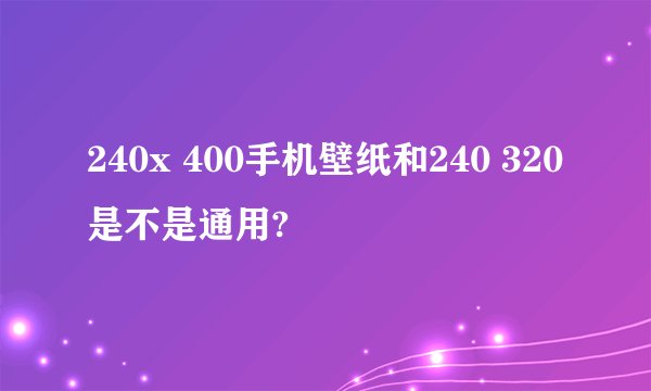 240x 400手机壁纸和240 320 是不是通用?