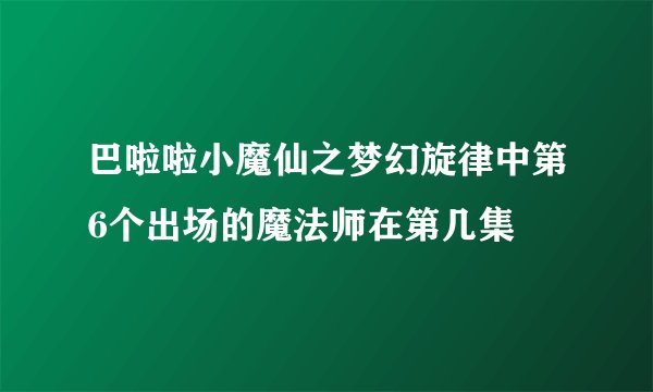 巴啦啦小魔仙之梦幻旋律中第6个出场的魔法师在第几集