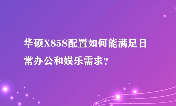 华硕X85S配置如何能满足日常办公和娱乐需求？