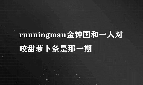 runningman金钟国和一人对咬甜萝卜条是那一期