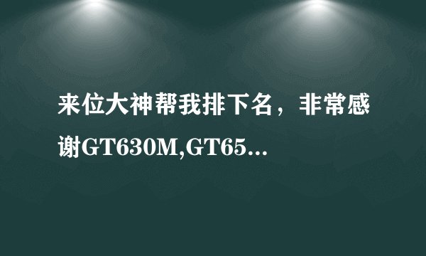 来位大神帮我排下名，非常感谢GT630M,GT650M,GT710M,GT720M,GT730M,GT735M,GT740M,GT750，GT755M