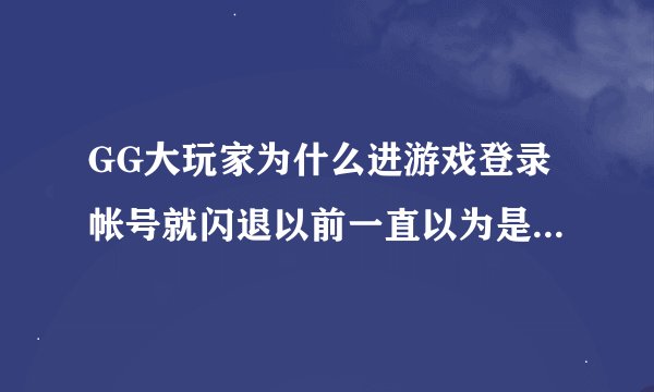 GG大玩家为什么进游戏登录帐号就闪退以前一直以为是手机问题，现在刚换，还是不行