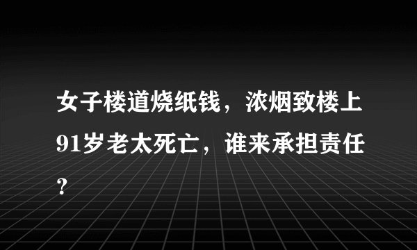 女子楼道烧纸钱，浓烟致楼上91岁老太死亡，谁来承担责任？