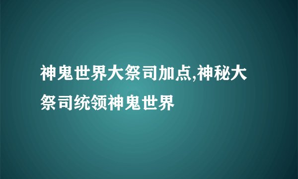 神鬼世界大祭司加点,神秘大祭司统领神鬼世界