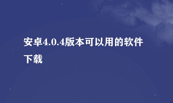 安卓4.0.4版本可以用的软件下载