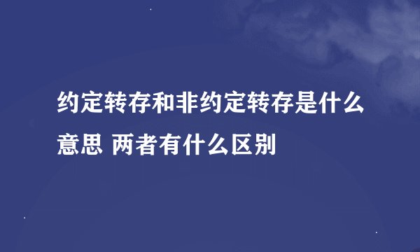 约定转存和非约定转存是什么意思 两者有什么区别