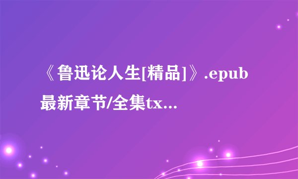 《鲁迅论人生[精品]》.epub最新章节/全集txt免费下载