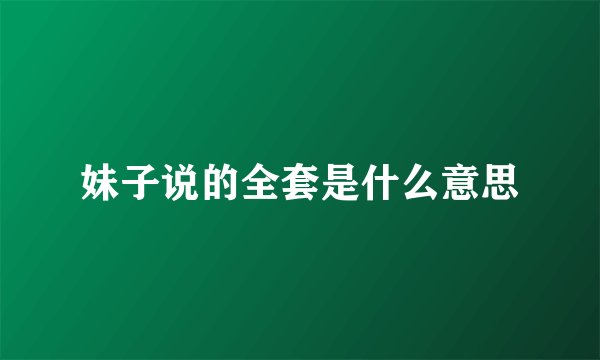 妹子说的全套是什么意思