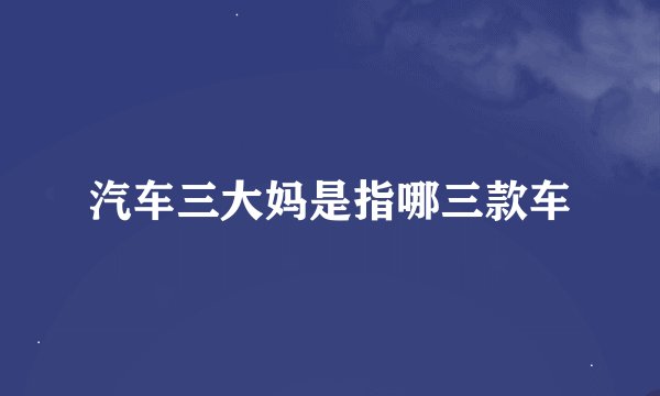 汽车三大妈是指哪三款车