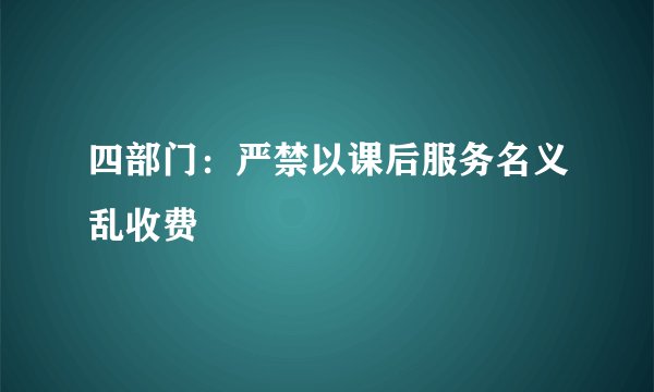 四部门:严禁以课后服务名义乱收费