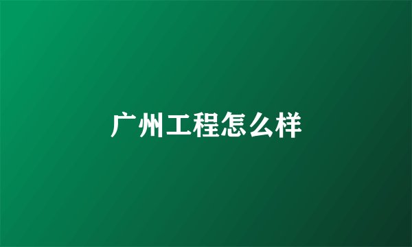 广州工程怎么样