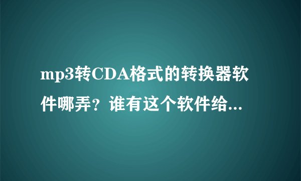 mp3转CDA格式的转换器软件哪弄？谁有这个软件给我下 或者告诉以下地址 谢谢拉