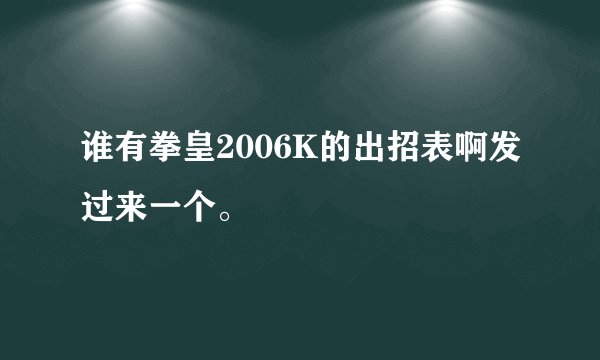 谁有拳皇2006K的出招表啊发过来一个。