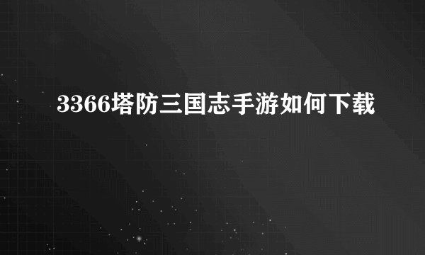3366塔防三国志手游如何下载
