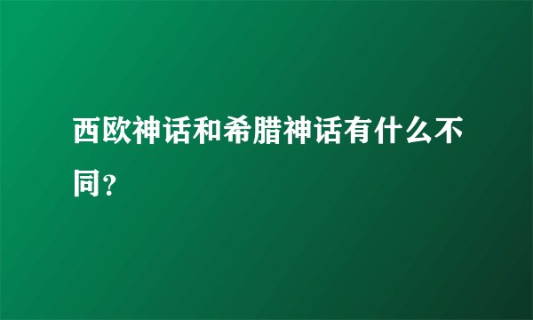 西欧神话和希腊神话有什么不同？