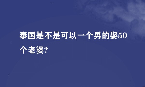 泰国是不是可以一个男的娶50个老婆?