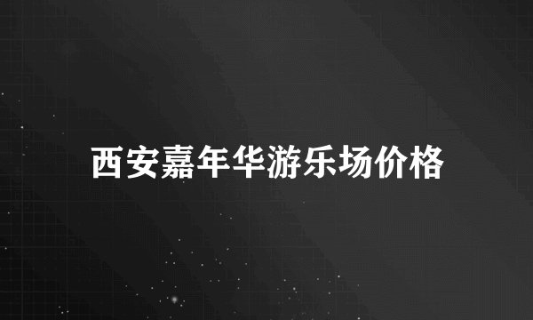 西安嘉年华游乐场价格