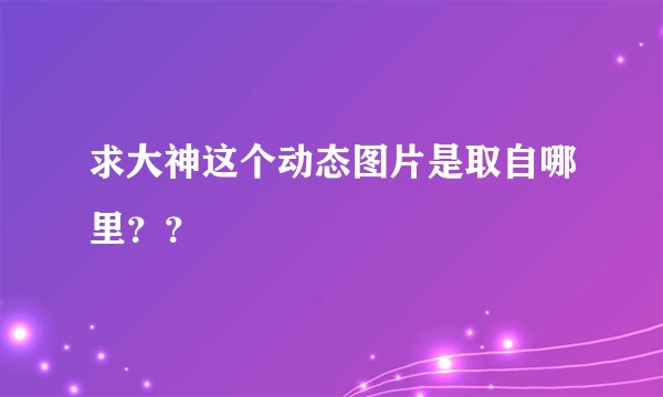 求大神这个动态图片是取自哪里？？