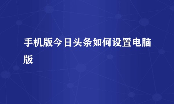手机版今日头条如何设置电脑版