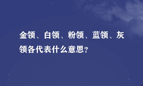 金领、白领、粉领、蓝领、灰领各代表什么意思？