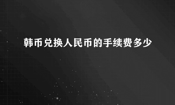 韩币兑换人民币的手续费多少