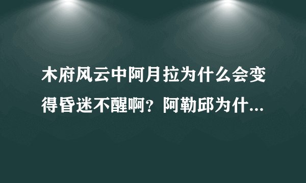 木府风云中阿月拉为什么会变得昏迷不醒啊？阿勒邱为什么会被掳？被谁掳了？求知情人士详细解答。