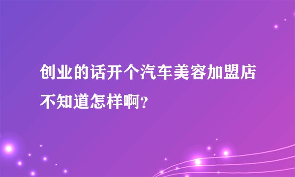 创业的话开个汽车美容加盟店不知道怎样啊？