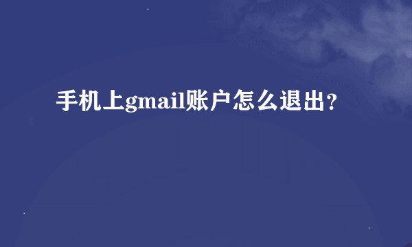 手机上gmail账户怎么退出？