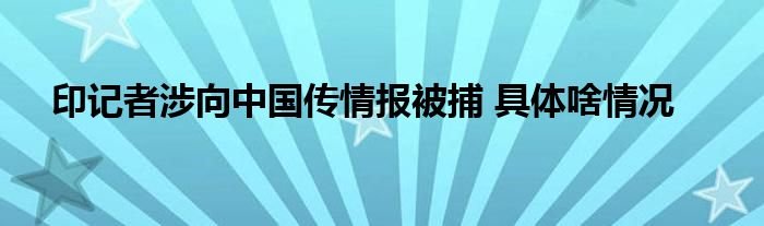 印记者涉向中国传情报被捕具体啥情况