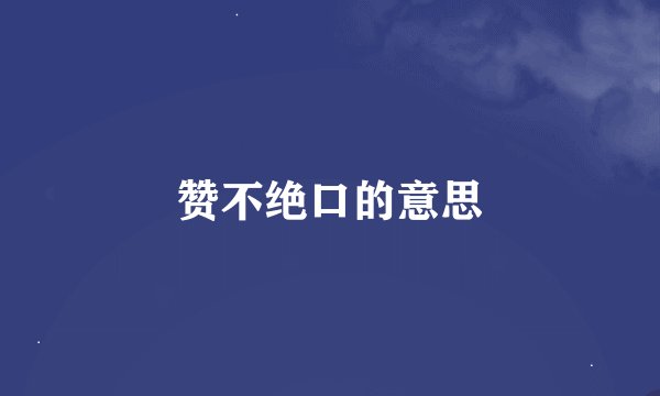赞不绝口的意思