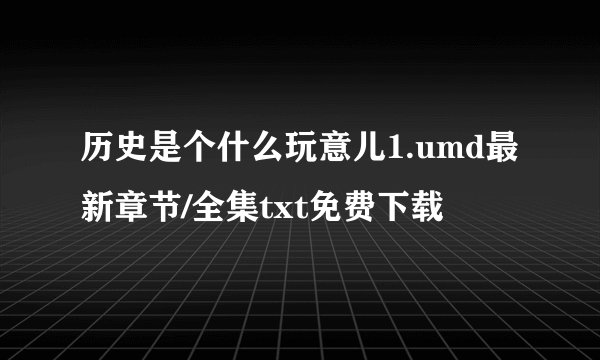 历史是个什么玩意儿1.umd最新章节/全集txt免费下载