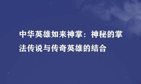 中华英雄如来神掌：神秘的掌法传说与传奇英雄的结合
