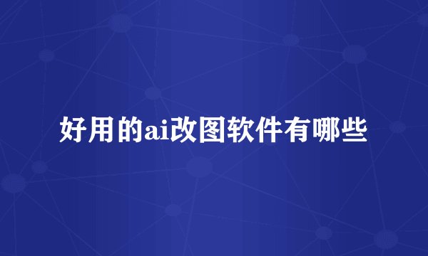 好用的ai改图软件有哪些