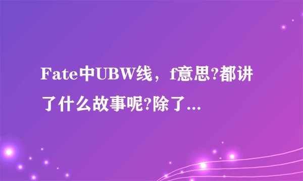 Fate中UBW线，f意思?都讲了什么故事呢?除了命运长夜和剧场版，fate zero还有别的fate