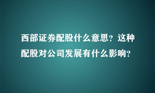 西部证券配股什么意思？这种配股对公司发展有什么影响？