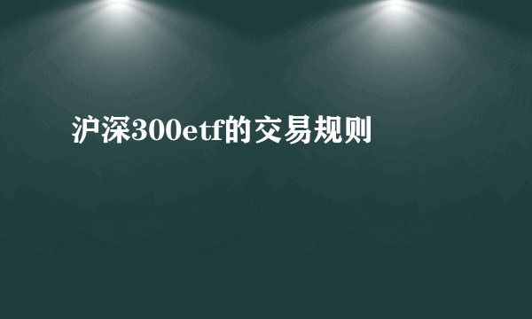 沪深300etf的交易规则