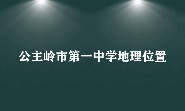 公主岭市第一中学地理位置