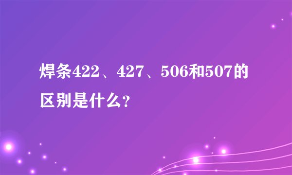 焊条422、427、506和507的区别是什么？