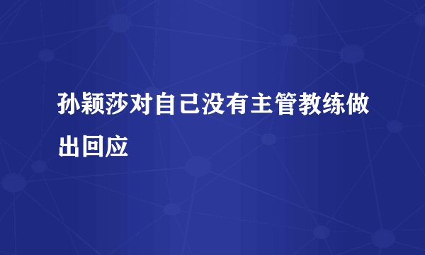 孙颖莎对自己没有主管教练做出回应