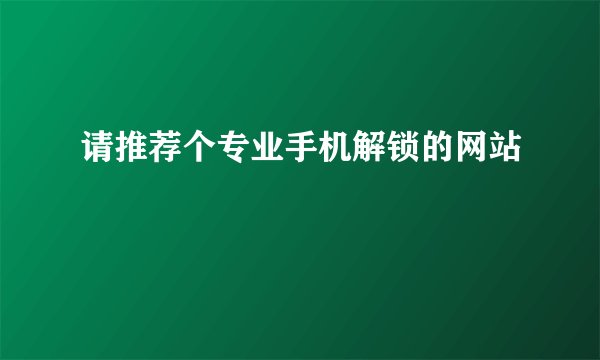 请推荐个专业手机解锁的网站
