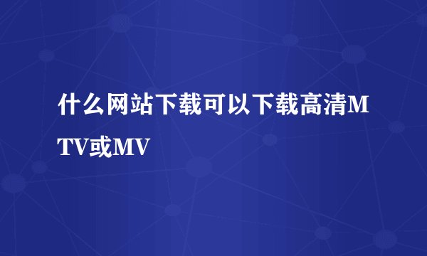 什么网站下载可以下载高清MTV或MV
