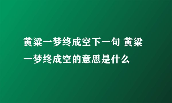 黄粱一梦终成空下一句 黄粱一梦终成空的意思是什么