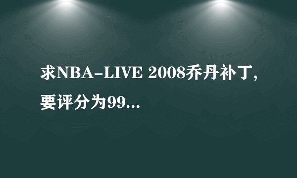 求NBA-LIVE 2008乔丹补丁,要评分为99的那种!!!