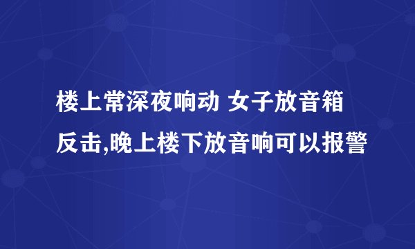 楼上常深夜响动 女子放音箱反击,晚上楼下放音响可以报警