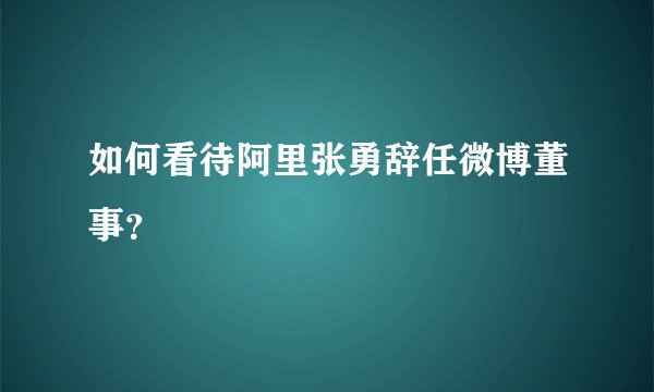 如何看待阿里张勇辞任微博董事？