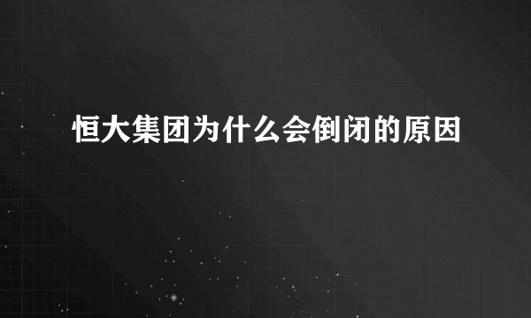 恒大集团为什么会倒闭的原因