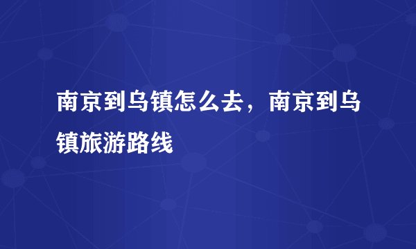 南京到乌镇怎么去，南京到乌镇旅游路线