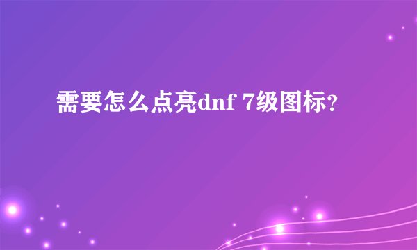 需要怎么点亮dnf 7级图标?