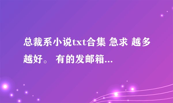 总裁系小说txt合集 急求 越多越好。 有的发邮箱 359781666@qq.com