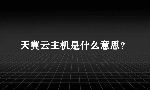 天翼云主机是什么意思？